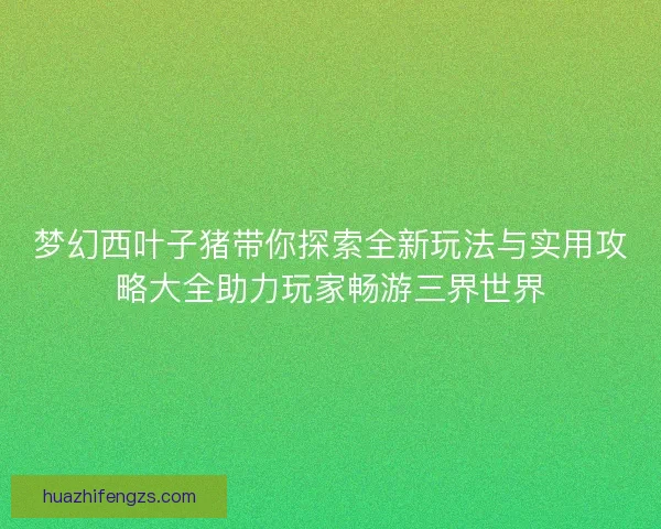 梦幻西叶子猪带你探索全新玩法与实用攻略大全助力玩家畅游三界世界