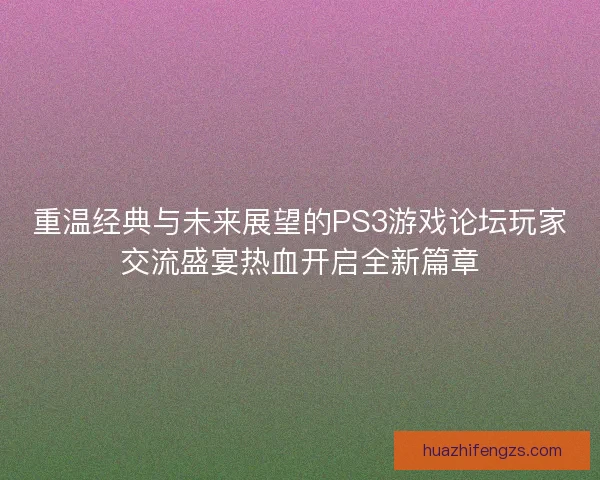 重温经典与未来展望的PS3游戏论坛玩家交流盛宴热血开启全新篇章