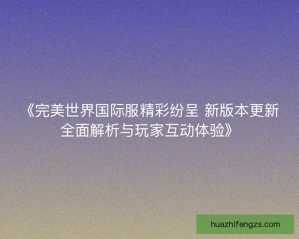 《完美世界国际服精彩纷呈 新版本更新全面解析与玩家互动体验》