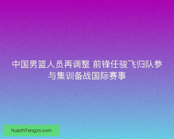 中国男篮人员再调整 前锋任骏飞归队参与集训备战国际赛事