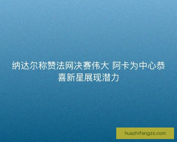 纳达尔称赞法网决赛伟大 阿卡为中心恭喜新星展现潜力