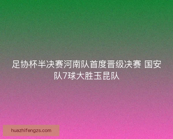 足协杯半决赛河南队首度晋级决赛 国安队7球大胜玉昆队