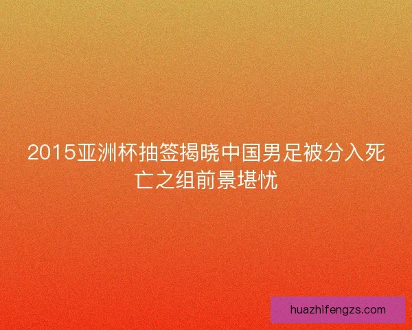 2015亚洲杯抽签揭晓中国男足被分入死亡之组前景堪忧