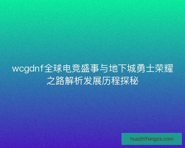 wcgdnf全球电竞盛事与地下城勇士荣耀之路解析发展历程探秘