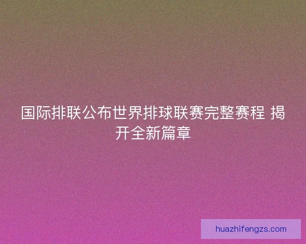国际排联公布世界排球联赛完整赛程 揭开全新篇章