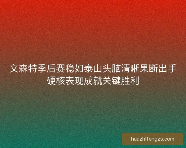 文森特季后赛稳如泰山头脑清晰果断出手硬核表现成就关键胜利