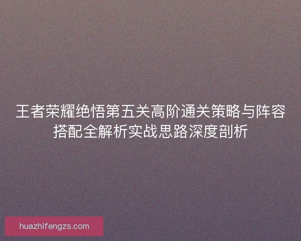 王者荣耀绝悟第五关高阶通关策略与阵容搭配全解析实战思路深度剖析