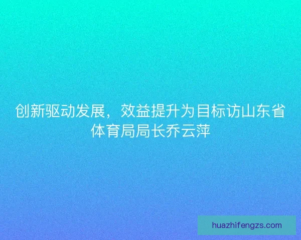 创新驱动发展，效益提升为目标访山东省体育局局长乔云萍