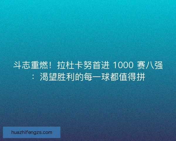 斗志重燃！拉杜卡努首进 1000 赛八强：渴望胜利的每一球都值得拼