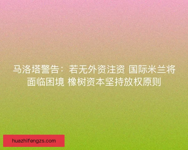 马洛塔警告：若无外资注资 国际米兰将面临困境 橡树资本坚持放权原则