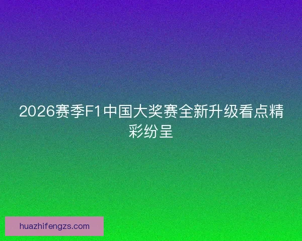 2026赛季F1中国大奖赛全新升级看点精彩纷呈