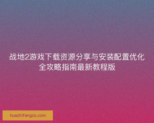 战地2游戏下载资源分享与安装配置优化全攻略指南最新教程版
