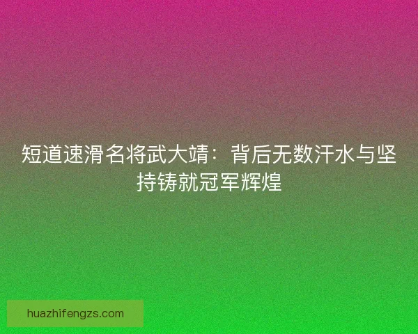 短道速滑名将武大靖：背后无数汗水与坚持铸就冠军辉煌