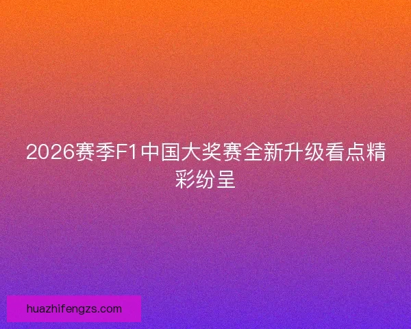 2026赛季F1中国大奖赛全新升级看点精彩纷呈 2026赛季F1中国大奖赛全新升级看点精彩纷呈