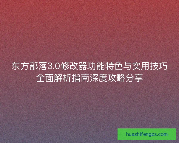 东方部落3.0修改器功能特色与实用技巧全面解析指南深度攻略分享
