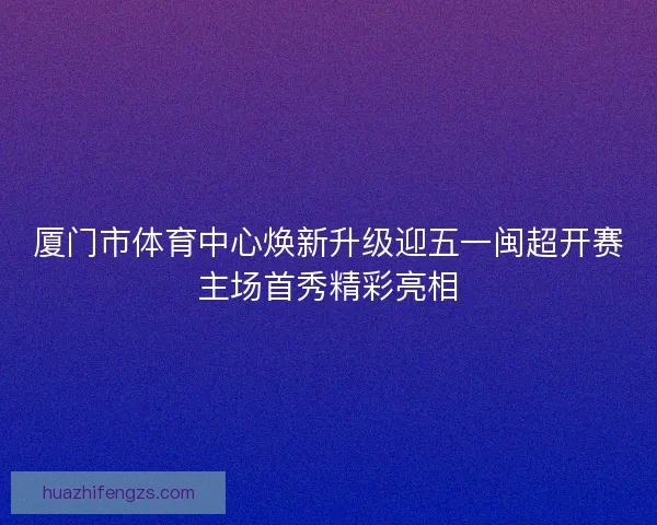 厦门市体育中心焕新升级迎五一闽超开赛主场首秀精彩亮相 厦门市体育中心焕新升级迎五一闽超开赛主场首秀精彩亮相