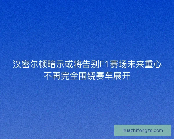 汉密尔顿暗示或将告别F1赛场未来重心不再完全围绕赛车展开