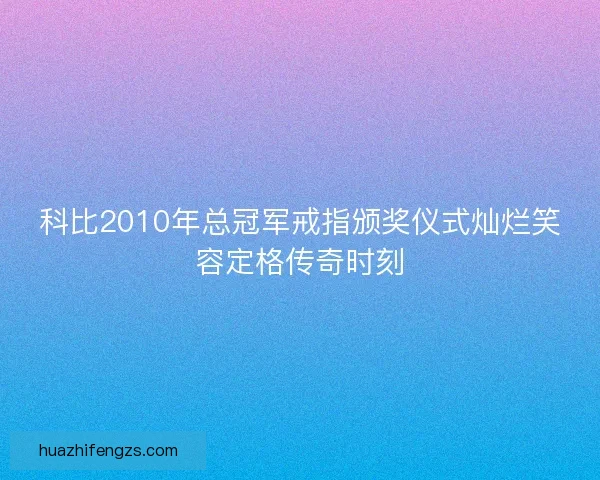 科比2010年总冠军戒指颁奖仪式灿烂笑容定格传奇时刻 科比2010年总冠军戒指颁奖仪式灿烂笑容定格传奇时刻