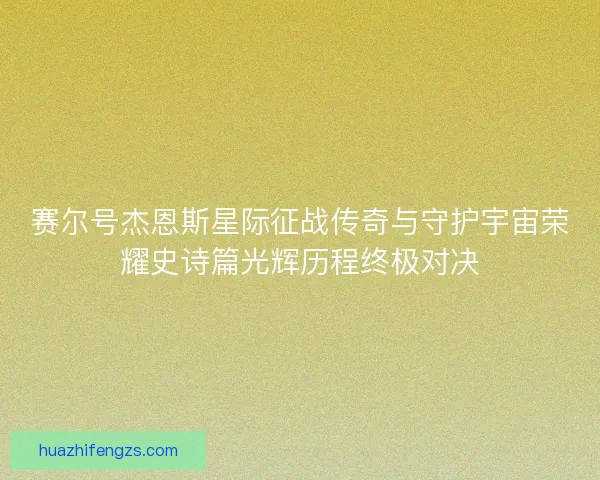 赛尔号杰恩斯星际征战传奇与守护宇宙荣耀史诗篇光辉历程终极对决 赛尔号杰恩斯星际征战传奇与守护宇宙荣耀史诗篇光辉历程终极对决