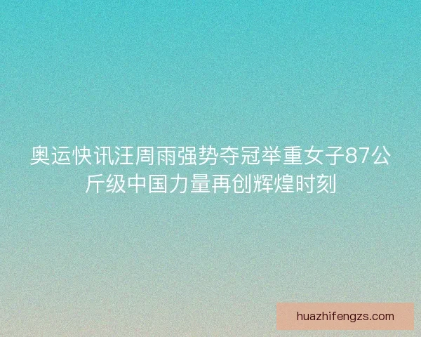 奥运快讯汪周雨强势夺冠举重女子87公斤级中国力量再创辉煌时刻