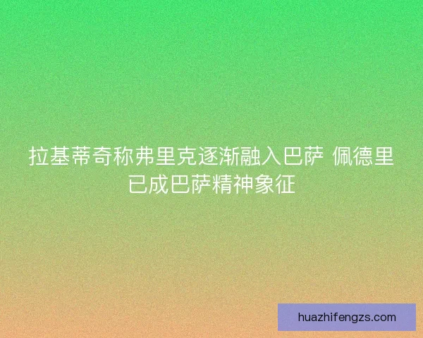 拉基蒂奇称弗里克逐渐融入巴萨 佩德里已成巴萨精神象征 拉基蒂奇称弗里克逐渐融入巴萨 佩德里已成巴萨精神象征