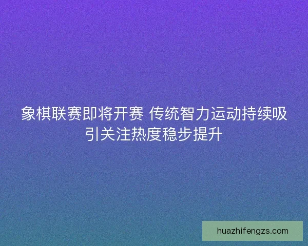 象棋联赛即将开赛 传统智力运动持续吸引关注热度稳步提升 象棋联赛即将开赛 传统智力运动持续吸引关注热度稳步提升