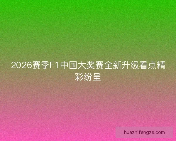 2026赛季F1中国大奖赛全新升级看点精彩纷呈