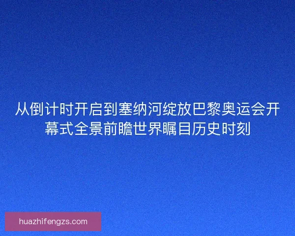 从倒计时开启到塞纳河绽放巴黎奥运会开幕式全景前瞻世界瞩目历史时刻