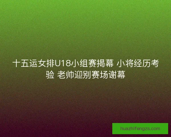 十五运女排U18小组赛揭幕 小将经历考验 老帅迎别赛场谢幕