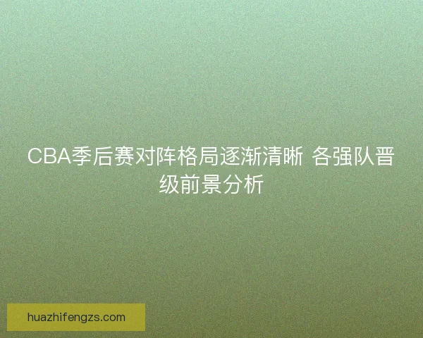 CBA季后赛对阵格局逐渐清晰 各强队晋级前景分析