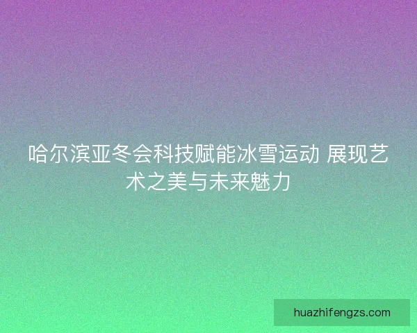 哈尔滨亚冬会科技赋能冰雪运动 展现艺术之美与未来魅力