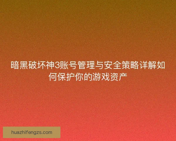 暗黑破坏神3账号管理与安全策略详解如何保护你的游戏资产