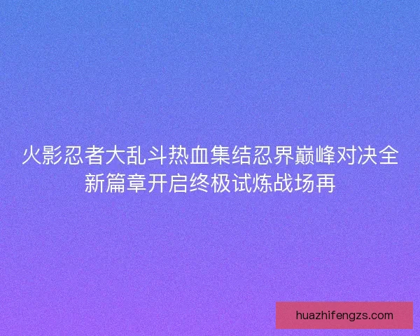 火影忍者大乱斗热血集结忍界巅峰对决全新篇章开启终极试炼战场再