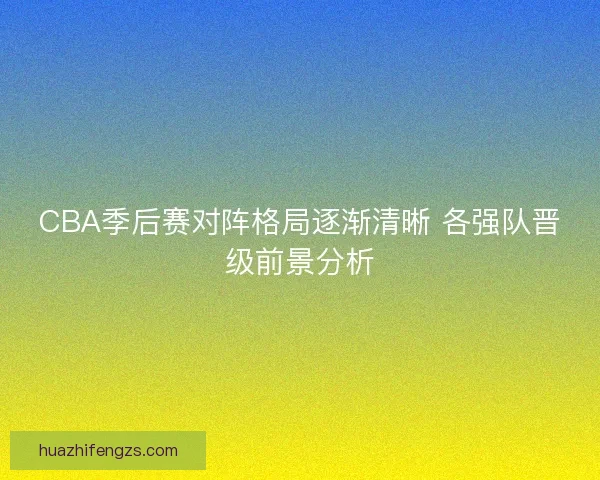 CBA季后赛对阵格局逐渐清晰 各强队晋级前景分析